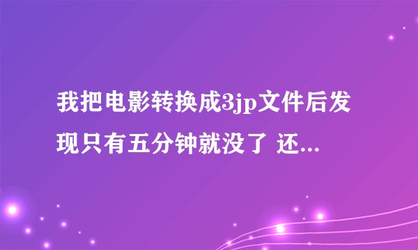 我把电影转换成3jp文件后发现只有五分钟就没了 还有很多不见了 怎么回事 怎样才能弄完整？