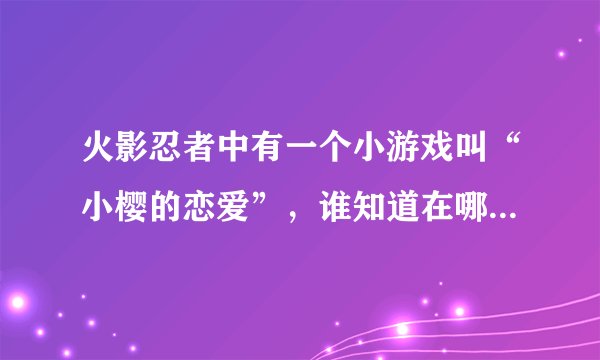火影忍者中有一个小游戏叫“小樱的恋爱”，谁知道在哪里可以下载？