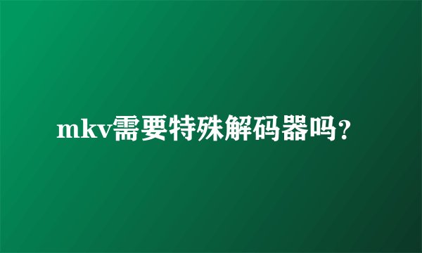 mkv需要特殊解码器吗？