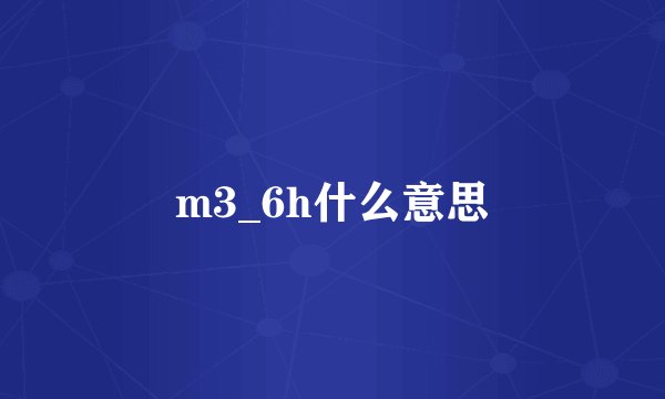 m3_6h什么意思