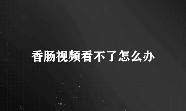 香肠视频看不了怎么办
