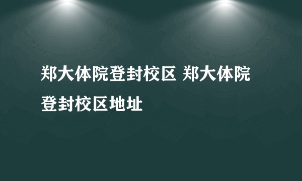 郑大体院登封校区 郑大体院登封校区地址