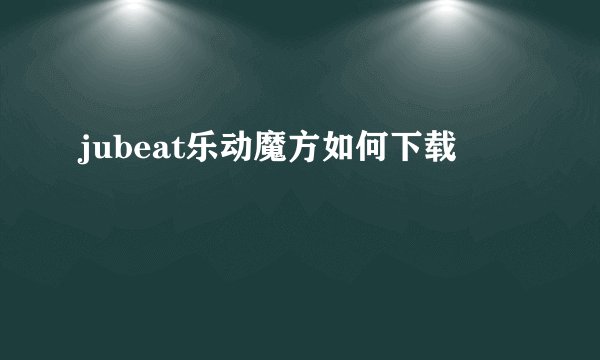 jubeat乐动魔方如何下载