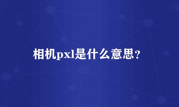 相机pxl是什么意思？