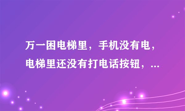 万一困电梯里，手机没有电，电梯里还没有打电话按钮，怎么办？