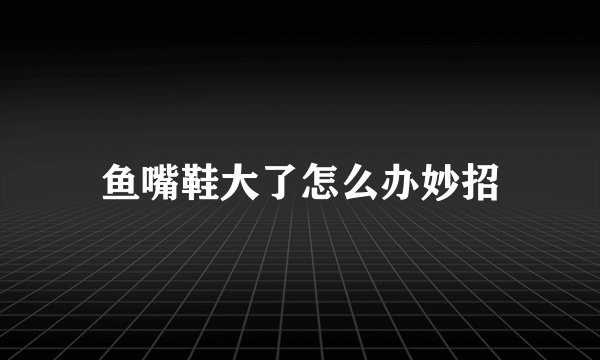 鱼嘴鞋大了怎么办妙招