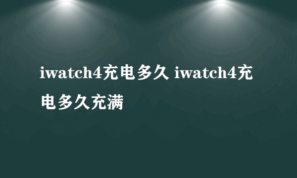 iwatch4充电多久 iwatch4充电多久充满