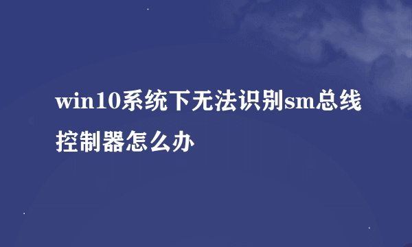 win10系统下无法识别sm总线控制器怎么办