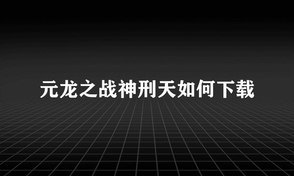 元龙之战神刑天如何下载