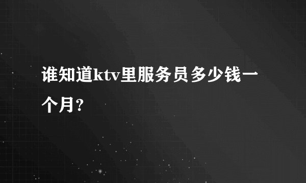 谁知道ktv里服务员多少钱一个月?