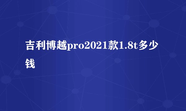 吉利博越pro2021款1.8t多少钱