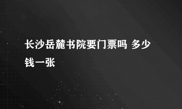 长沙岳麓书院要门票吗 多少钱一张