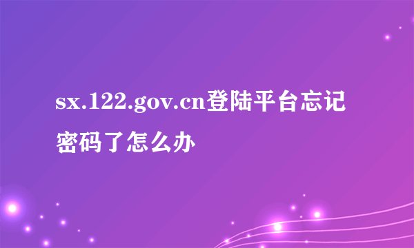sx.122.gov.cn登陆平台忘记密码了怎么办