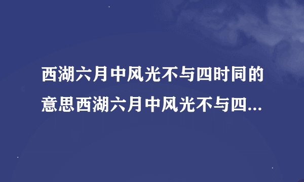西湖六月中风光不与四时同的意思西湖六月中风光不与四时同的意思是什么