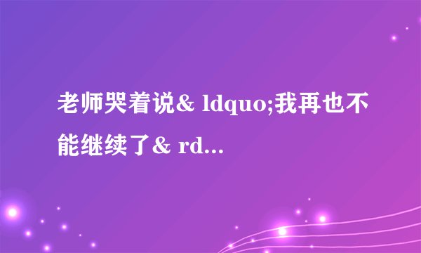 老师哭着说& ldquo;我再也不能继续了& rdquo;什么意思