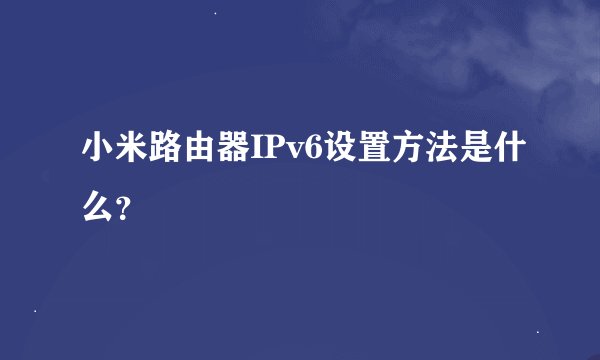小米路由器IPv6设置方法是什么？