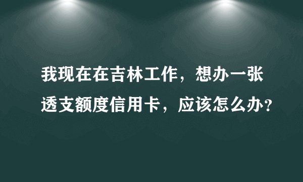 我现在在吉林工作，想办一张透支额度信用卡，应该怎么办？