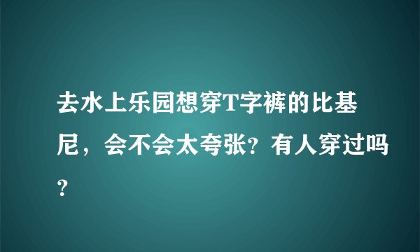 去水上乐园想穿T字裤的比基尼，会不会太夸张？有人穿过吗？