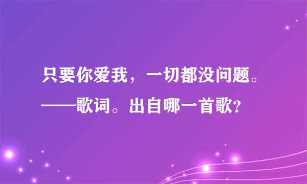 只要你爱我，一切都没问题。——歌词。出自哪一首歌？