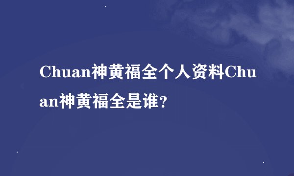 Chuan神黄福全个人资料Chuan神黄福全是谁？