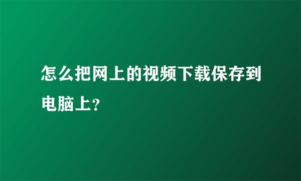 怎么把网上的视频下载保存到电脑上？