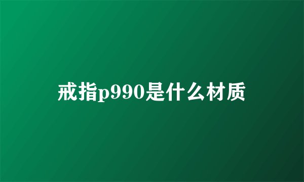 戒指p990是什么材质