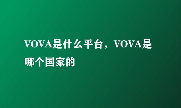 VOVA是什么平台，VOVA是哪个国家的