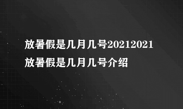 放暑假是几月几号20212021放暑假是几月几号介绍