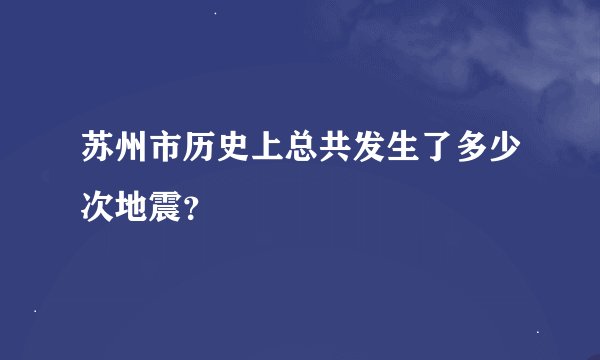 苏州市历史上总共发生了多少次地震？