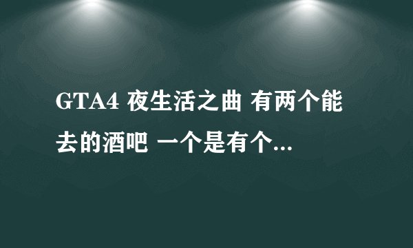 GTA4 夜生活之曲 有两个能去的酒吧 一个是有个小手标志 还有一个在哪