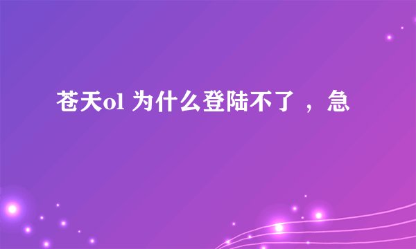 苍天ol 为什么登陆不了 ，急