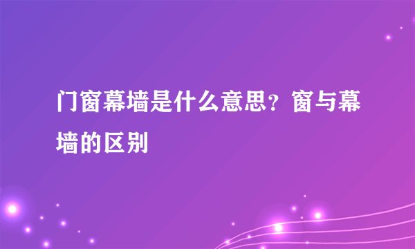 门窗幕墙是什么意思？窗与幕墙的区别 