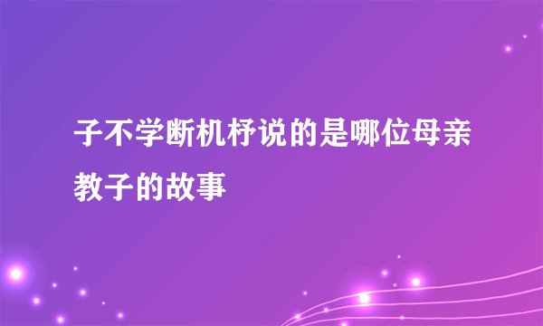 子不学断机杼说的是哪位母亲教子的故事