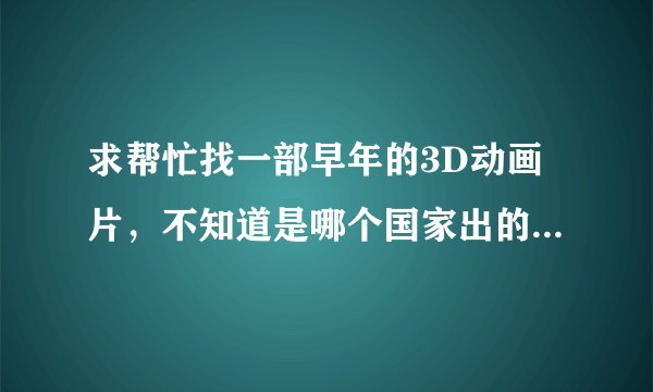 求帮忙找一部早年的3D动画片，不知道是哪个国家出的，里面有龙有虎有牛都会说话，还有人，哪条龙叫龙哥...