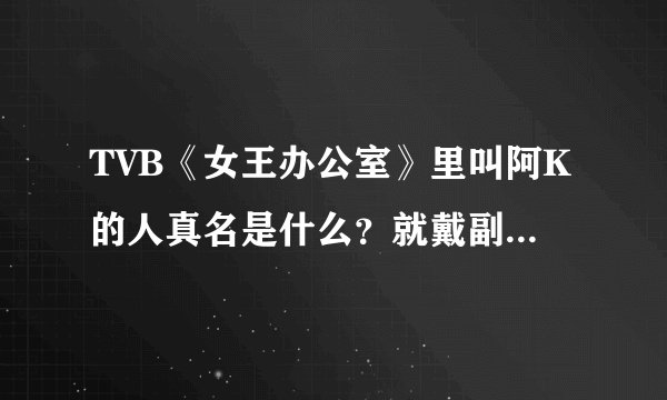 TVB《女王办公室》里叫阿K的人真名是什么？就戴副大黑框眼镜。穿格子衬衫的男的。长得蛮帅的、