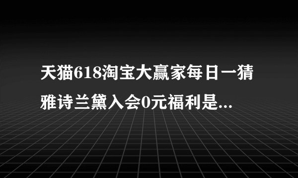 天猫618淘宝大赢家每日一猜雅诗兰黛入会0元福利是什么答案