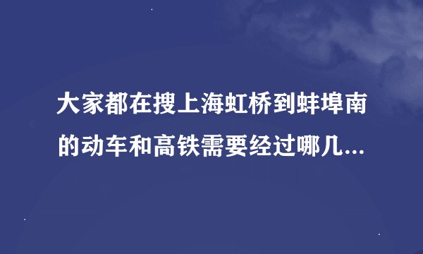 大家都在搜上海虹桥到蚌埠南的动车和高铁需要经过哪几个站...