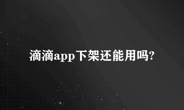 滴滴app下架还能用吗?