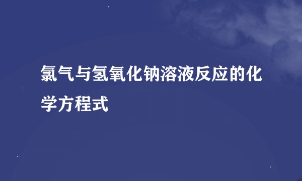 氯气与氢氧化钠溶液反应的化学方程式