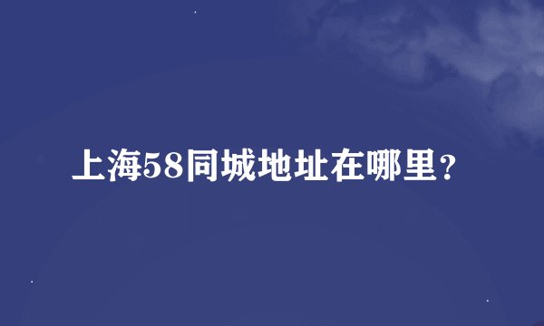 上海58同城地址在哪里？