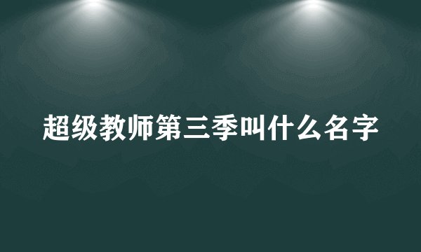 超级教师第三季叫什么名字