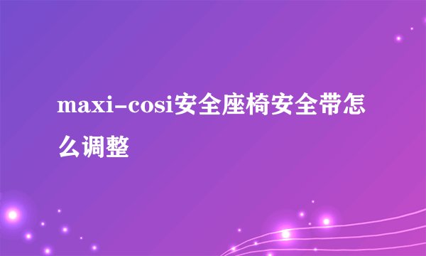 maxi-cosi安全座椅安全带怎么调整