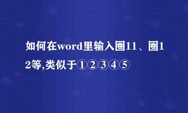如何在word里输入圈11、圈12等,类似于①②③④⑤