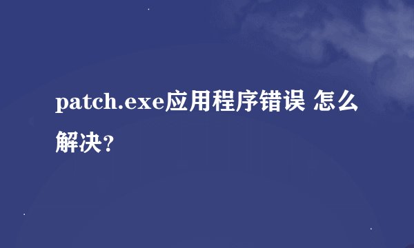 patch.exe应用程序错误 怎么解决？