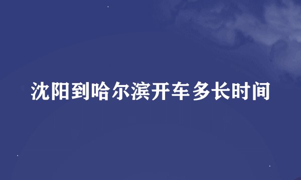 沈阳到哈尔滨开车多长时间