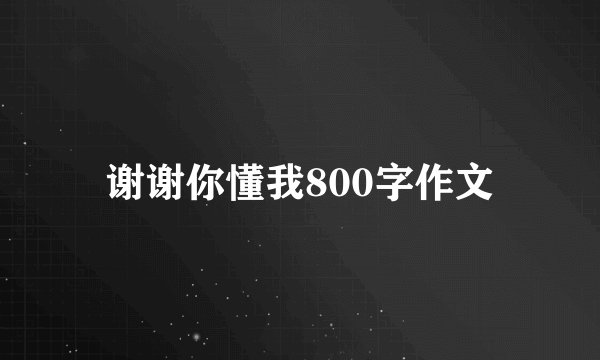 谢谢你懂我800字作文