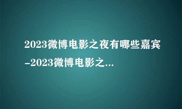2023微博电影之夜有哪些嘉宾-2023微博电影之夜嘉宾阵容一览