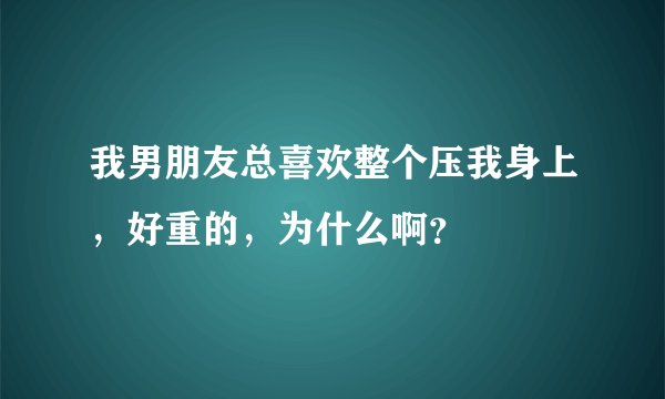 我男朋友总喜欢整个压我身上，好重的，为什么啊？