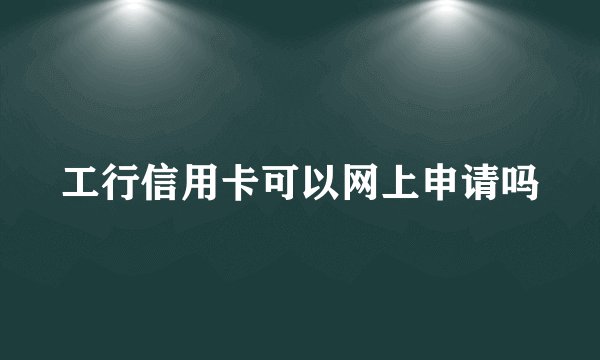 工行信用卡可以网上申请吗
