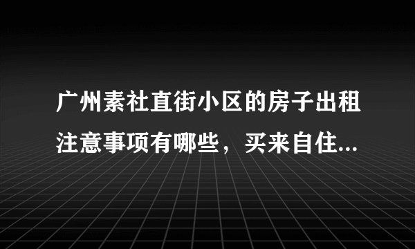 广州素社直街小区的房子出租注意事项有哪些，买来自住值不值？
